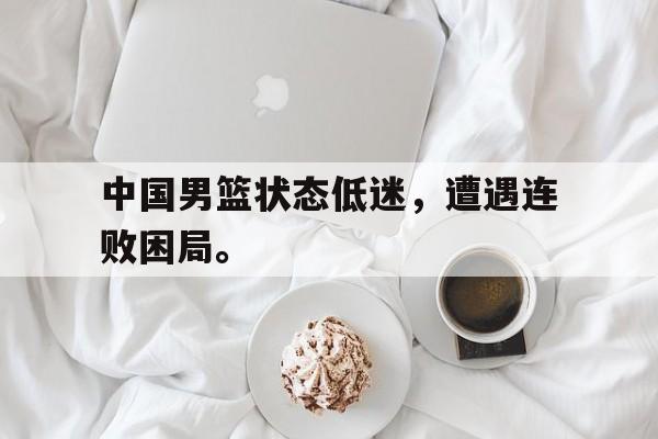 中国男篮状态低迷，遭遇连败困局。