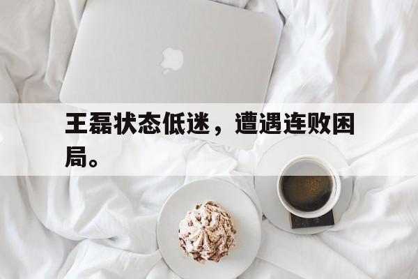 王磊状态低迷，遭遇连败困局。
