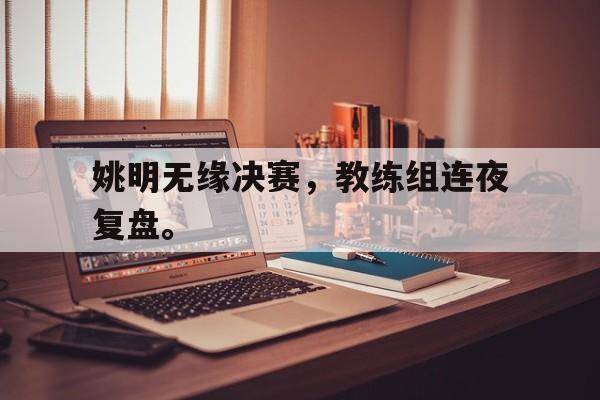 姚明无缘决赛，教练组连夜复盘。