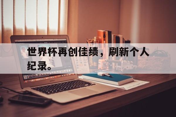 世界杯再创佳绩，刷新个人纪录。