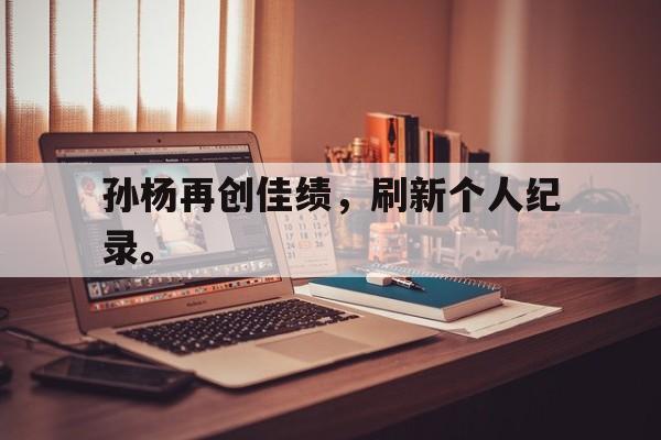 孙杨再创佳绩，刷新个人纪录。