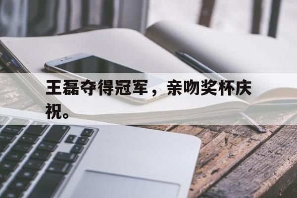 王磊夺得冠军，亲吻奖杯庆祝。