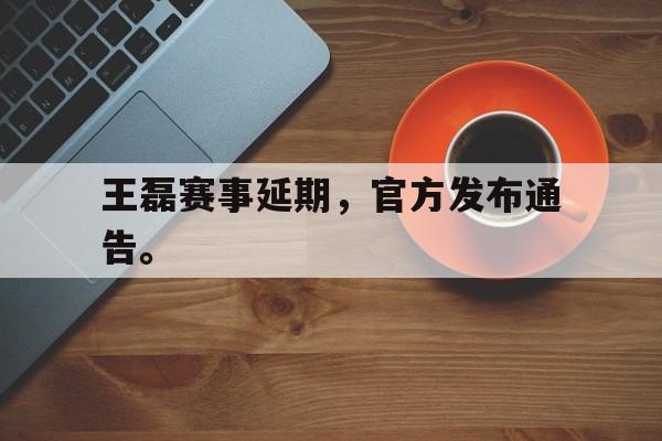 王磊赛事延期，官方发布通告。