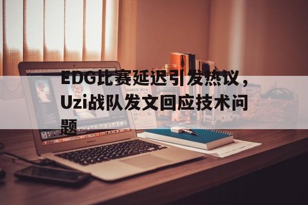 EDG比赛延迟引发热议，Uzi战队发文回应技术问题