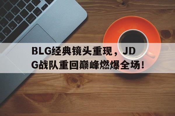 BLG经典镜头重现，JDG战队重回巅峰燃爆全场！