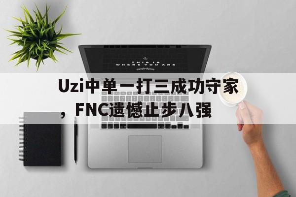 Uzi中单一打三成功守家，FNC遗憾止步八强
