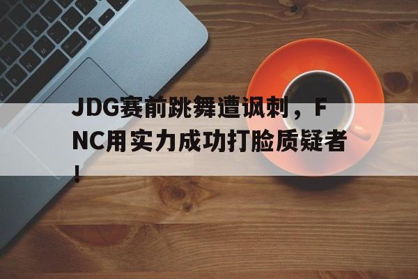 JDG赛前跳舞遭讽刺，FNC用实力成功打脸质疑者！