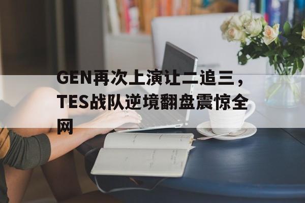 GEN再次上演让二追三，TES战队逆境翻盘震惊全网
