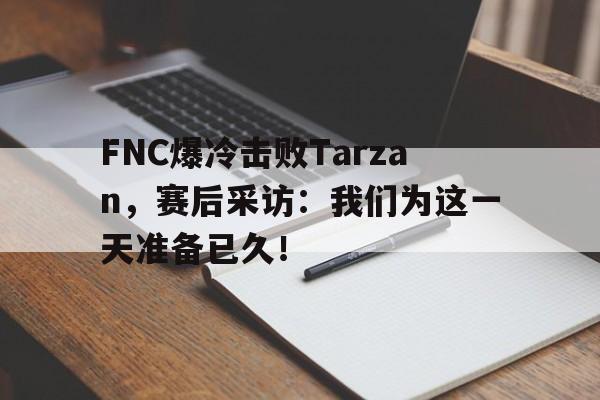 FNC爆冷击败Tarzan，赛后采访：我们为这一天准备已久！