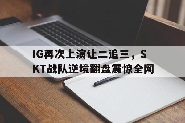IG再次上演让二追三，SKT战队逆境翻盘震惊全网