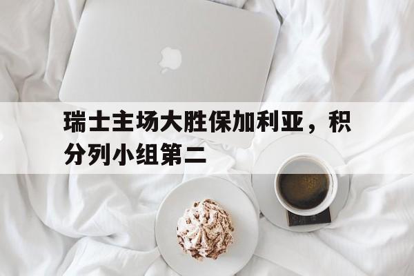 瑞士主场大胜保加利亚，积分列小组第二