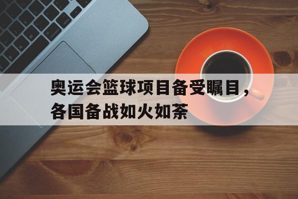 奥运会篮球项目备受瞩目，各国备战如火如荼