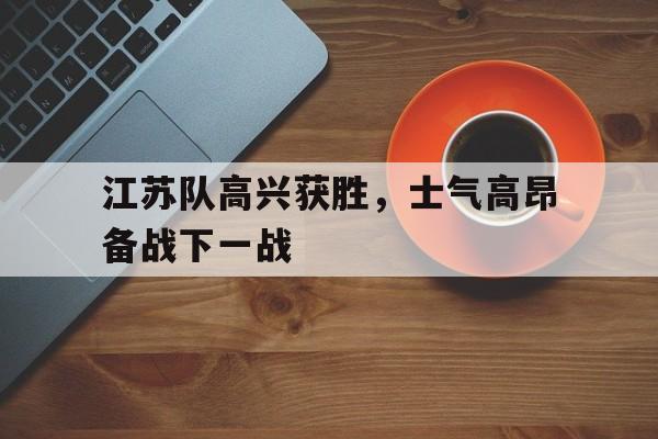 江苏队高兴获胜，士气高昂备战下一战