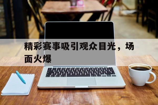 精彩赛事吸引观众目光，场面火爆