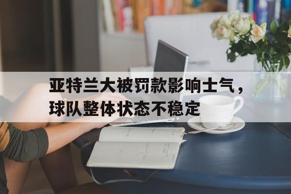 亚特兰大被罚款影响士气，球队整体状态不稳定