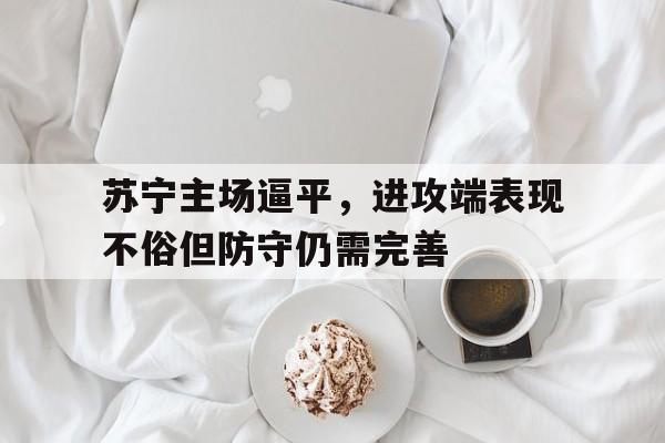 苏宁主场逼平，进攻端表现不俗但防守仍需完善