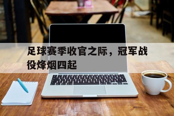 足球赛季收官之际，冠军战役烽烟四起