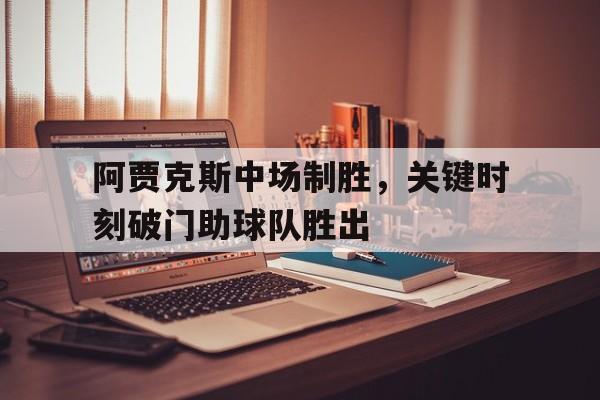 阿贾克斯中场制胜，关键时刻破门助球队胜出
