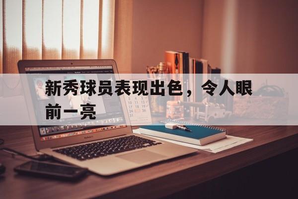 新秀球员表现出色，令人眼前一亮