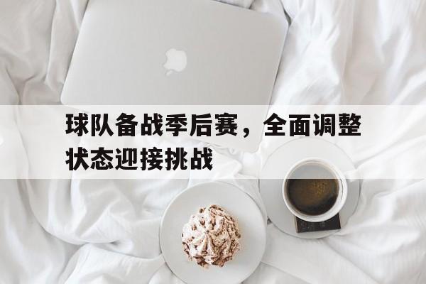 球队备战季后赛，全面调整状态迎接挑战