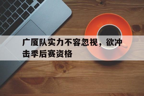 广厦队实力不容忽视，欲冲击季后赛资格